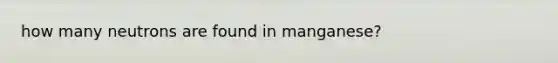 how many neutrons are found in manganese?