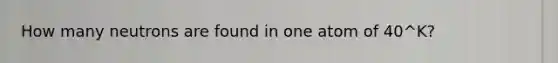 How many neutrons are found in one atom of 40^K?