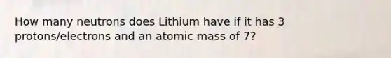 How many neutrons does Lithium have if it has 3 protons/electrons and an atomic mass of 7?