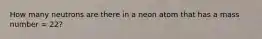 How many neutrons are there in a neon atom that has a mass number = 22?