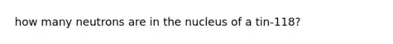 how many neutrons are in the nucleus of a tin-118?