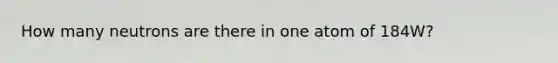 How many neutrons are there in one atom of 184W?