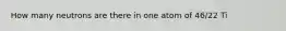 How many neutrons are there in one atom of 46/22 Ti