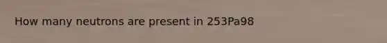 How many neutrons are present in 253Pa98