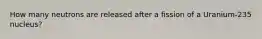How many neutrons are released after a fission of a Uranium-235 nucleus?