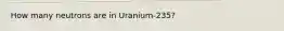 How many neutrons are in Uranium-235?