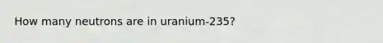 How many neutrons are in uranium-235?