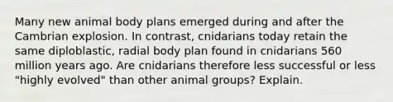 Many new animal body plans emerged during and after the Cambrian explosion. In contrast, cnidarians today retain the same diploblastic, radial body plan found in cnidarians 560 million years ago. Are cnidarians therefore less successful or less "highly evolved" than other animal groups? Explain.