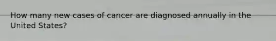 How many new cases of cancer are diagnosed annually in the United States?