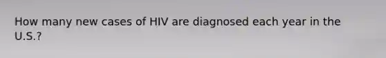 How many new cases of HIV are diagnosed each year in the U.S.?