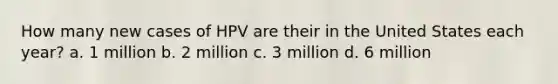 How many new cases of HPV are their in the United States each year? a. 1 million b. 2 million c. 3 million d. 6 million