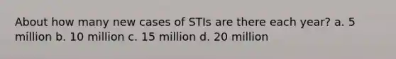 About how many new cases of STIs are there each year? a. 5 million b. 10 million c. 15 million d. 20 million