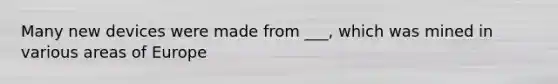Many new devices were made from ___, which was mined in various areas of Europe