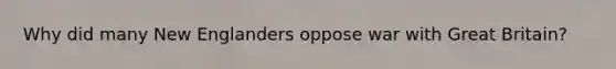 Why did many New Englanders oppose war with Great Britain?