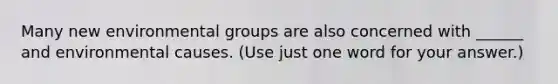 Many new environmental groups are also concerned with ______ and environmental causes. (Use just one word for your answer.)