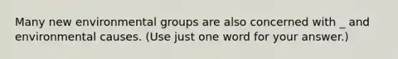 Many new environmental groups are also concerned with _ and environmental causes. (Use just one word for your answer.)