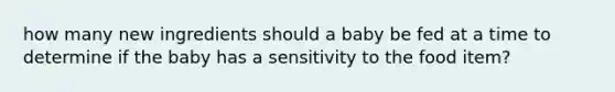 how many new ingredients should a baby be fed at a time to determine if the baby has a sensitivity to the food item?