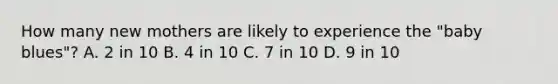 How many new mothers are likely to experience the "baby blues"? A. 2 in 10 B. 4 in 10 C. 7 in 10 D. 9 in 10