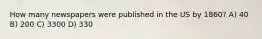 How many newspapers were published in the US by 1860? A) 40 B) 200 C) 3300 D) 330
