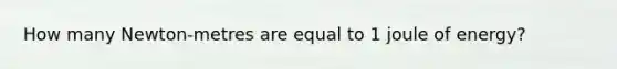 How many Newton-metres are equal to 1 joule of energy?