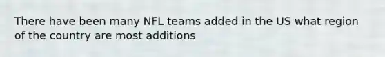 There have been many NFL teams added in the US what region of the country are most additions