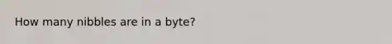 How many nibbles are in a byte?