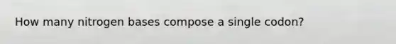 How many nitrogen bases compose a single codon?