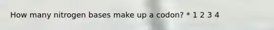 How many nitrogen bases make up a codon? * 1 2 3 4