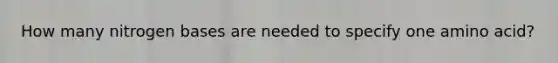 How many nitrogen bases are needed to specify one amino acid?