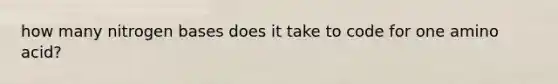 how many nitrogen bases does it take to code for one amino acid?