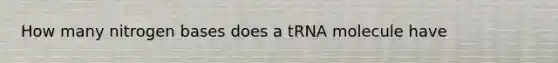 How many nitrogen bases does a tRNA molecule have