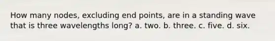 How many nodes, excluding end points, are in a standing wave that is three wavelengths long? a. two. b. three. c. five. d. six.