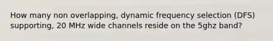 How many non overlapping, dynamic frequency selection (DFS) supporting, 20 MHz wide channels reside on the 5ghz band?