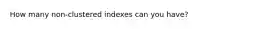 How many non-clustered indexes can you have?