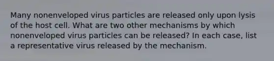 Many nonenveloped virus particles are released only upon lysis of the host cell. What are two other mechanisms by which nonenveloped virus particles can be released? In each case, list a representative virus released by the mechanism.