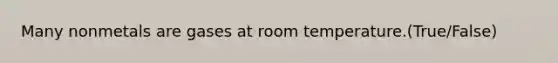 Many nonmetals are gases at room temperature.(True/False)