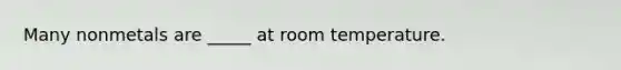 Many nonmetals are _____ at room temperature.