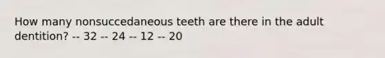 How many nonsuccedaneous teeth are there in the adult dentition? -- 32 -- 24 -- 12 -- 20