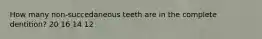 How many non-succedaneous teeth are in the complete dentition? 20 16 14 12