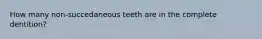 How many non-succedaneous teeth are in the complete dentition?