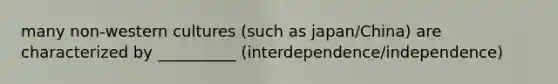 many non-western cultures (such as japan/China) are characterized by __________ (interdependence/independence)