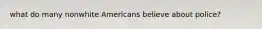 what do many nonwhite Americans believe about police?
