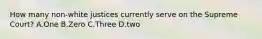 How many non-white justices currently serve on the Supreme Court? A.One B.Zero C.Three D.two
