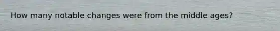 How many notable changes were from the middle ages?