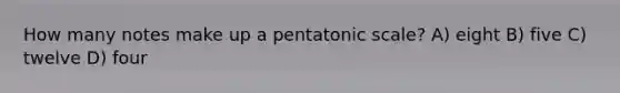 How many notes make up a pentatonic scale? A) eight B) five C) twelve D) four