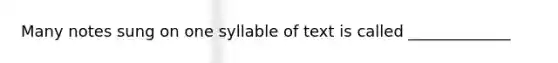 Many notes sung on one syllable of text is called _____________
