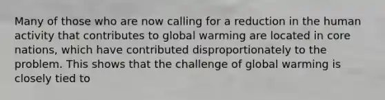 Many of those who are now calling for a reduction in the human activity that contributes to global warming are located in core nations, which have contributed disproportionately to the problem. This shows that the challenge of global warming is closely tied to