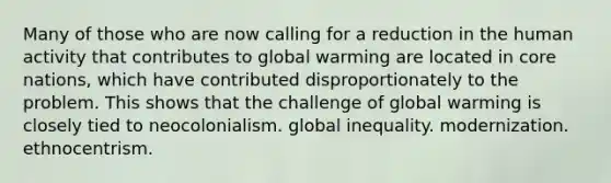 Many of those who are now calling for a reduction in the human activity that contributes to global warming are located in core nations, which have contributed disproportionately to the problem. This shows that the challenge of global warming is closely tied to neocolonialism. global inequality. modernization. ethnocentrism.