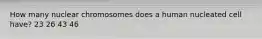 How many nuclear chromosomes does a human nucleated cell have? 23 26 43 46
