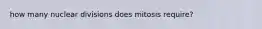 how many nuclear divisions does mitosis require?